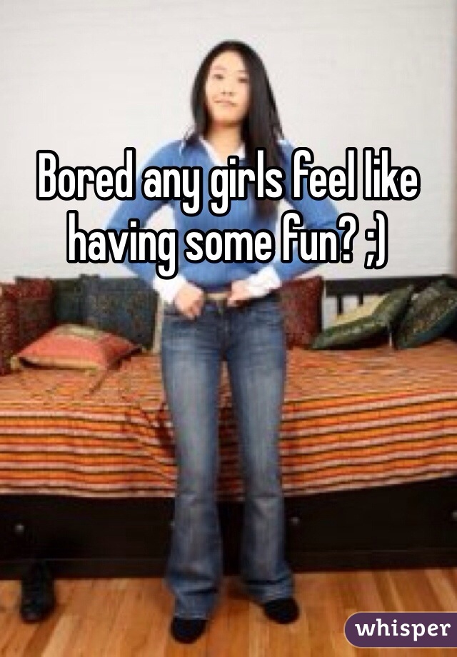 Bored any girls feel like having some fun? ;)