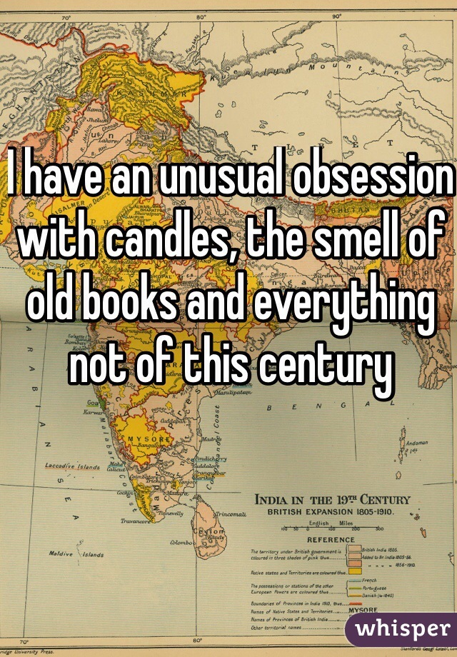 I have an unusual obsession with candles, the smell of old books and everything not of this century 