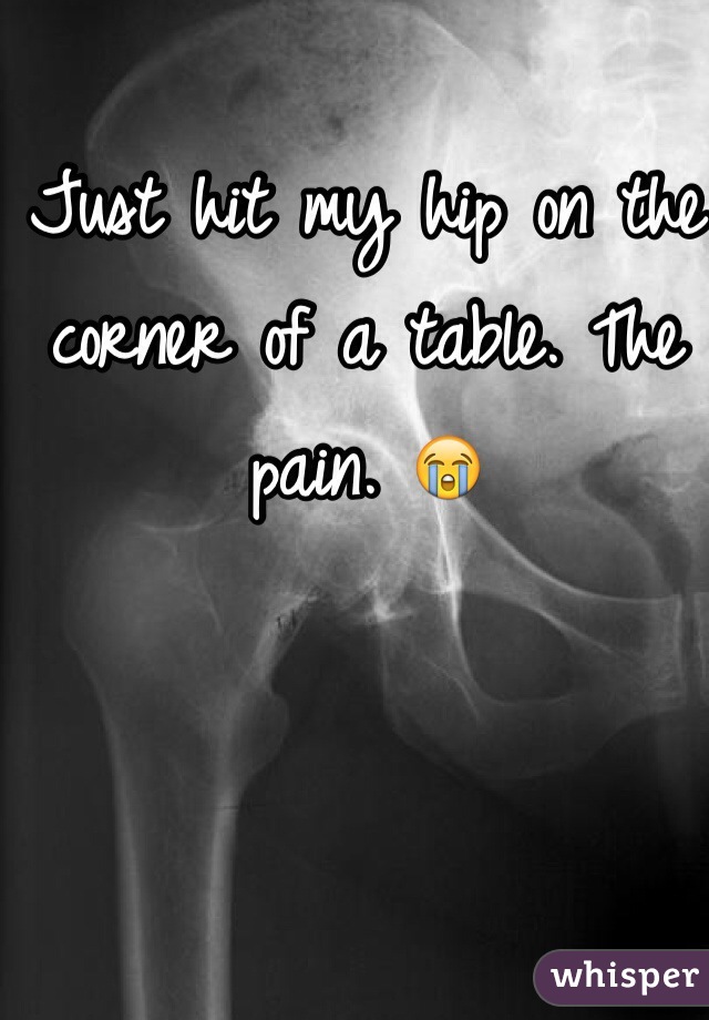 Just hit my hip on the corner of a table. The pain. 😭