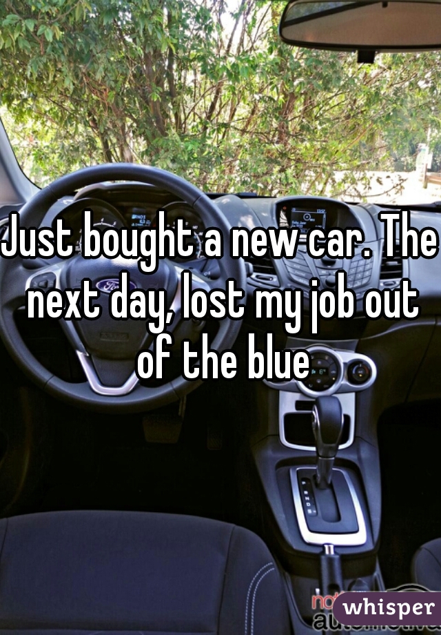 Just bought a new car. The next day, lost my job out of the blue