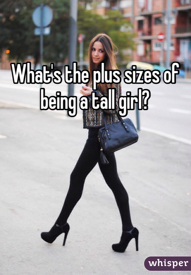 What's the plus sizes of being a tall girl? 