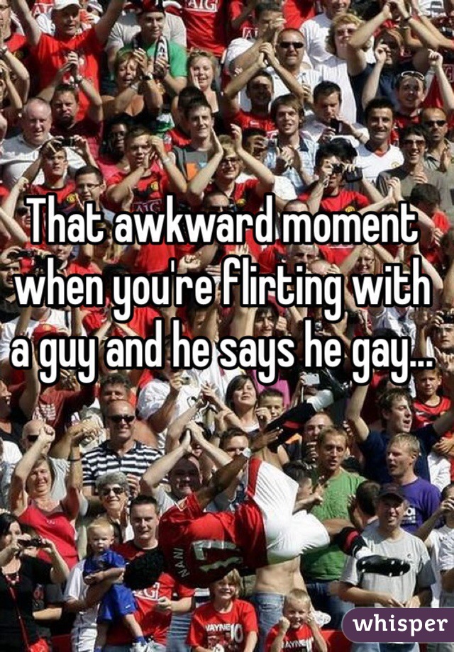 That awkward moment when you're flirting with a guy and he says he gay...