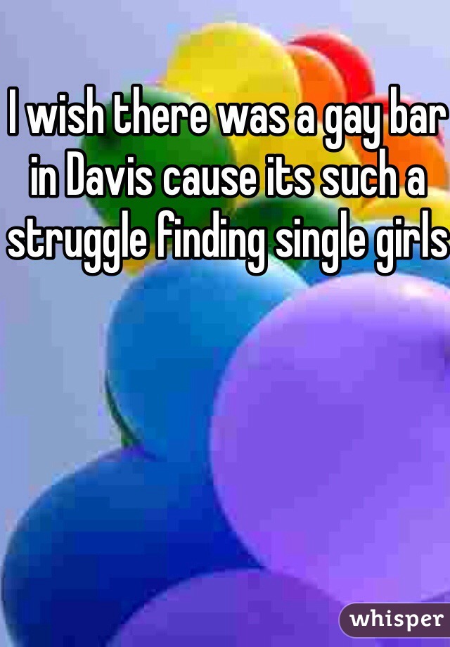 I wish there was a gay bar in Davis cause its such a struggle finding single girls 