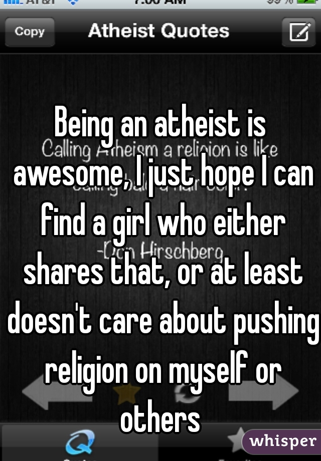 Being an atheist is awesome, I just hope I can find a girl who either shares that, or at least doesn't care about pushing religion on myself or others 