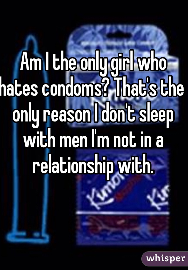 Am I the only girl who hates condoms? That's the only reason I don't sleep with men I'm not in a relationship with. 