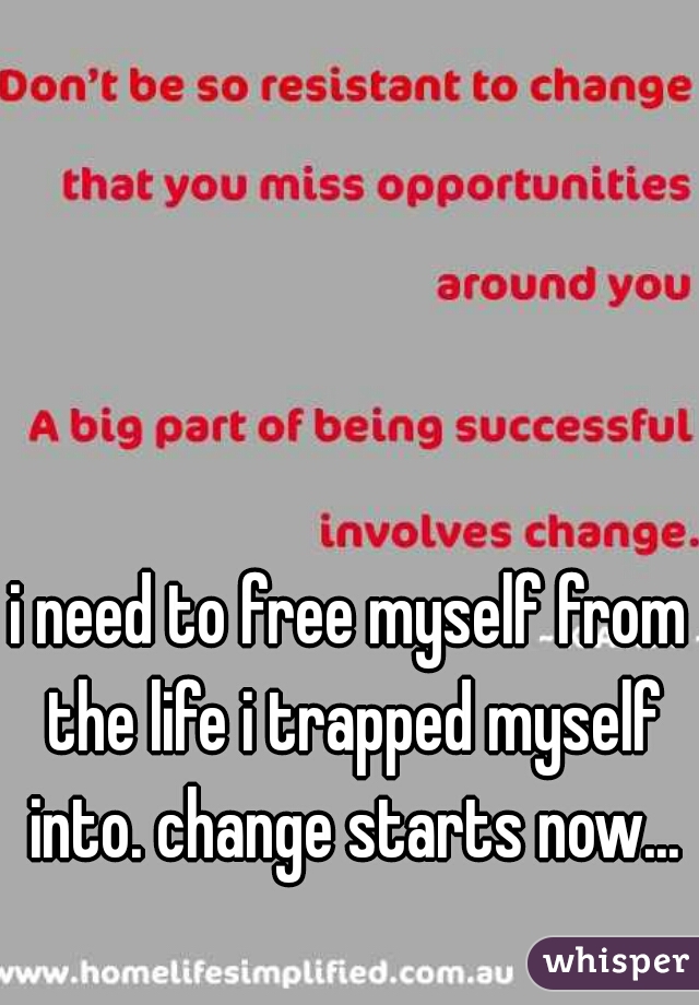 i need to free myself from the life i trapped myself into. change starts now...