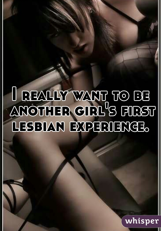 I really want to be another girl's first lesbian experience. 