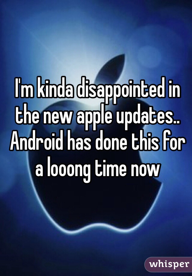 I'm kinda disappointed in the new apple updates.. Android has done this for a looong time now