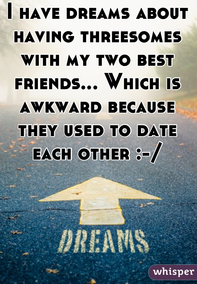 I have dreams about having threesomes with my two best friends... Which is awkward because they used to date each other :-/