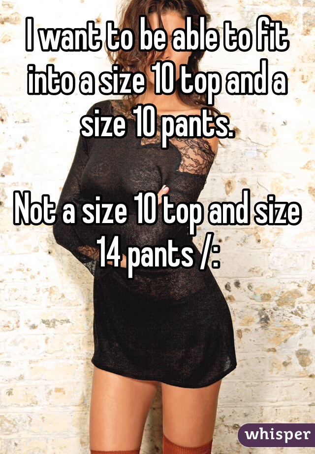 I want to be able to fit into a size 10 top and a size 10 pants.

Not a size 10 top and size 14 pants /: