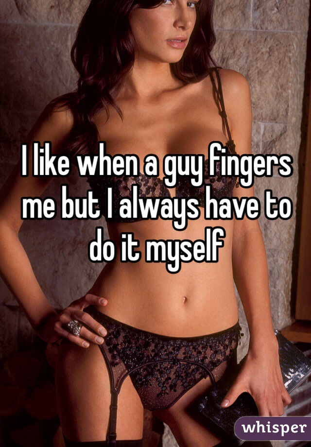 I like when a guy fingers me but I always have to do it myself