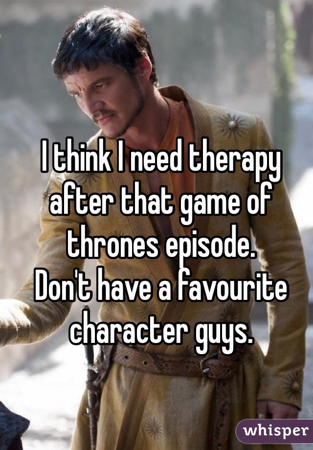 I think I need therapy after that game of thrones episode.
Don't have a favourite character guys.