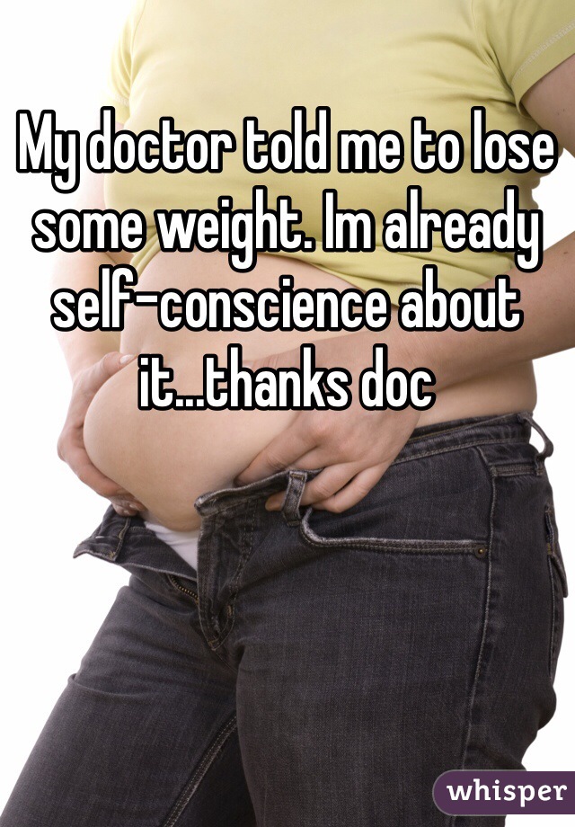 My doctor told me to lose some weight. Im already self-conscience about it...thanks doc