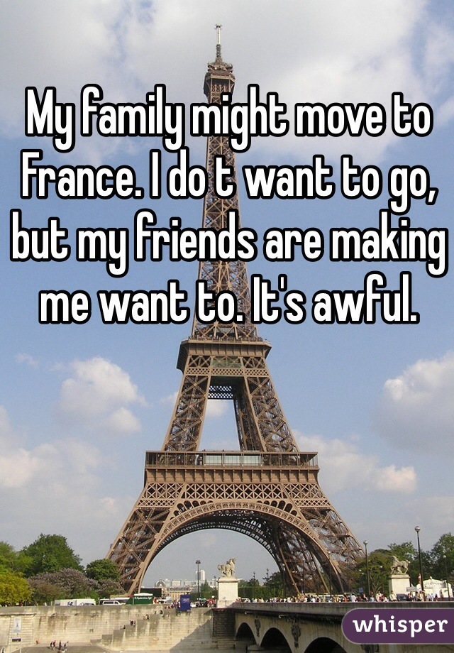 My family might move to France. I do t want to go, but my friends are making me want to. It's awful.