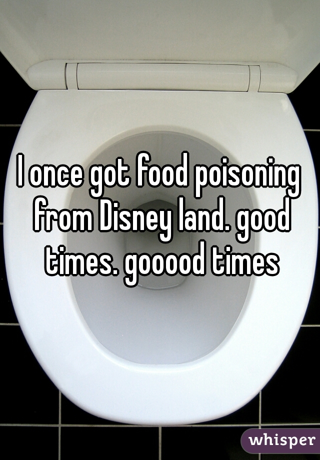 I once got food poisoning from Disney land. good times. gooood times