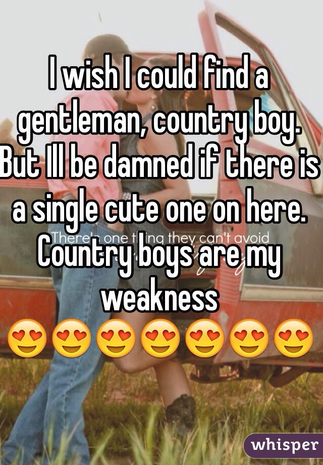 I wish I could find a gentleman, country boy. But Ill be damned if there is a single cute one on here. Country boys are my weakness 
😍😍😍😍😍😍😍