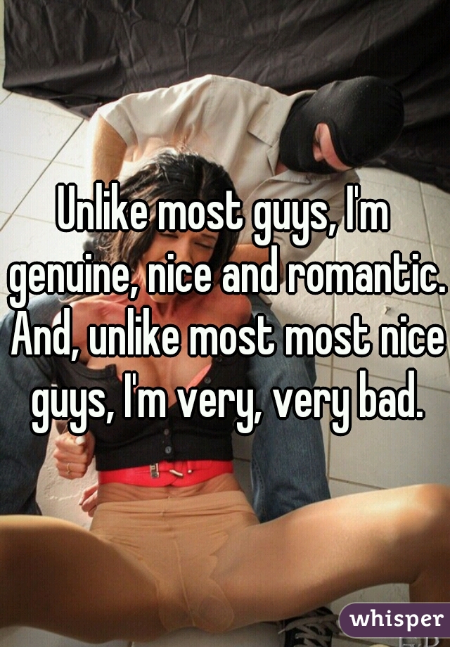 Unlike most guys, I'm genuine, nice and romantic. And, unlike most most nice guys, I'm very, very bad.