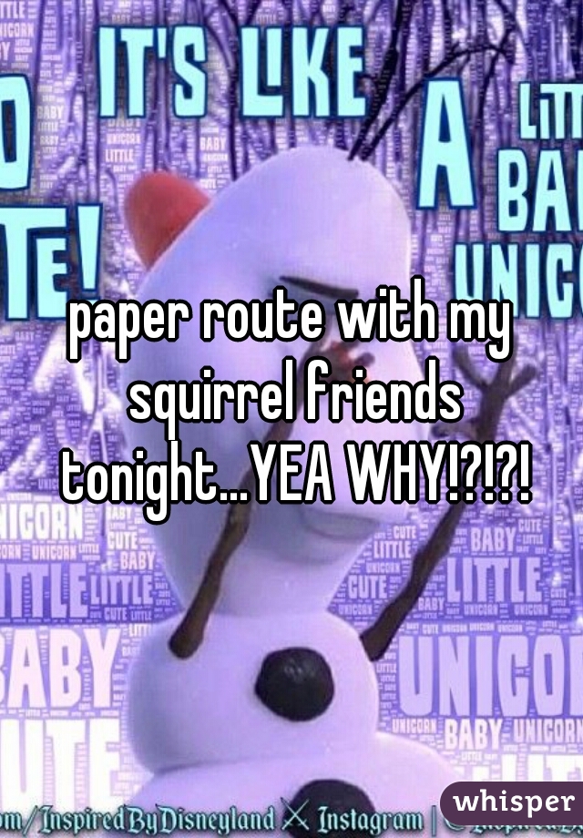 paper route with my squirrel friends tonight...YEA WHY!?!?!