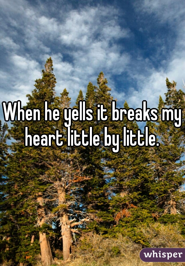 When he yells it breaks my heart little by little. 