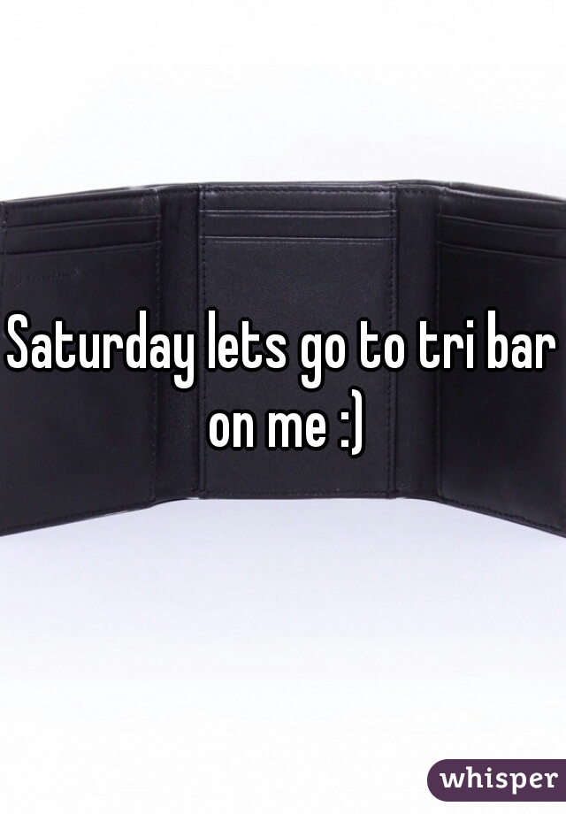 Saturday lets go to tri bar on me :)