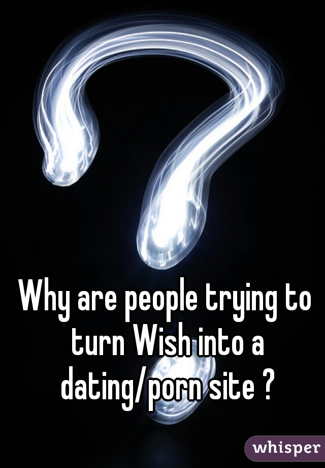 Why are people trying to turn Wish into a dating/porn site ?
