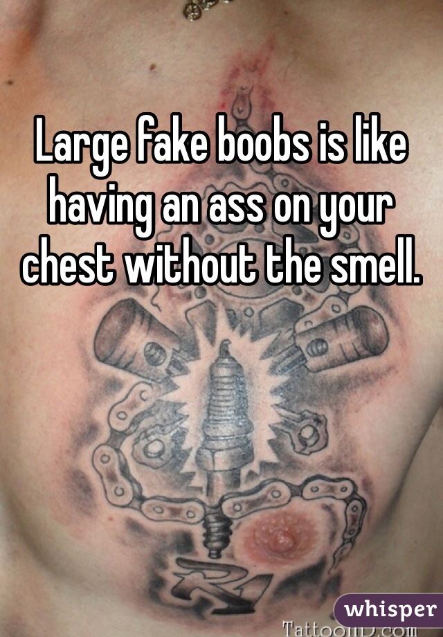 Large fake boobs is like having an ass on your chest without the smell.