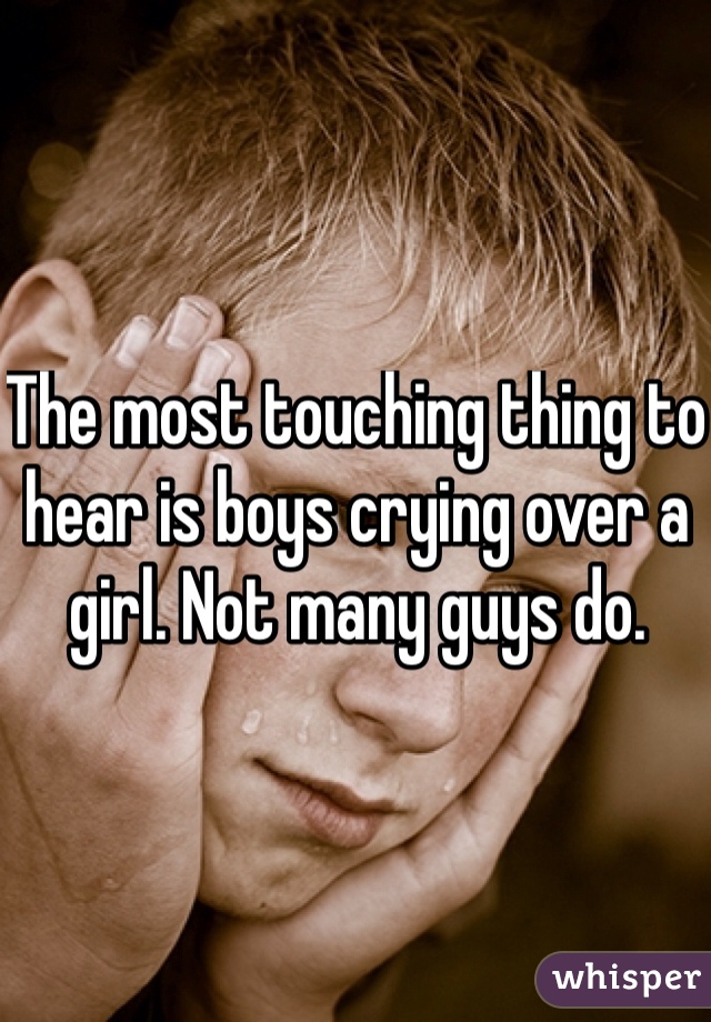 The most touching thing to hear is boys crying over a girl. Not many guys do.