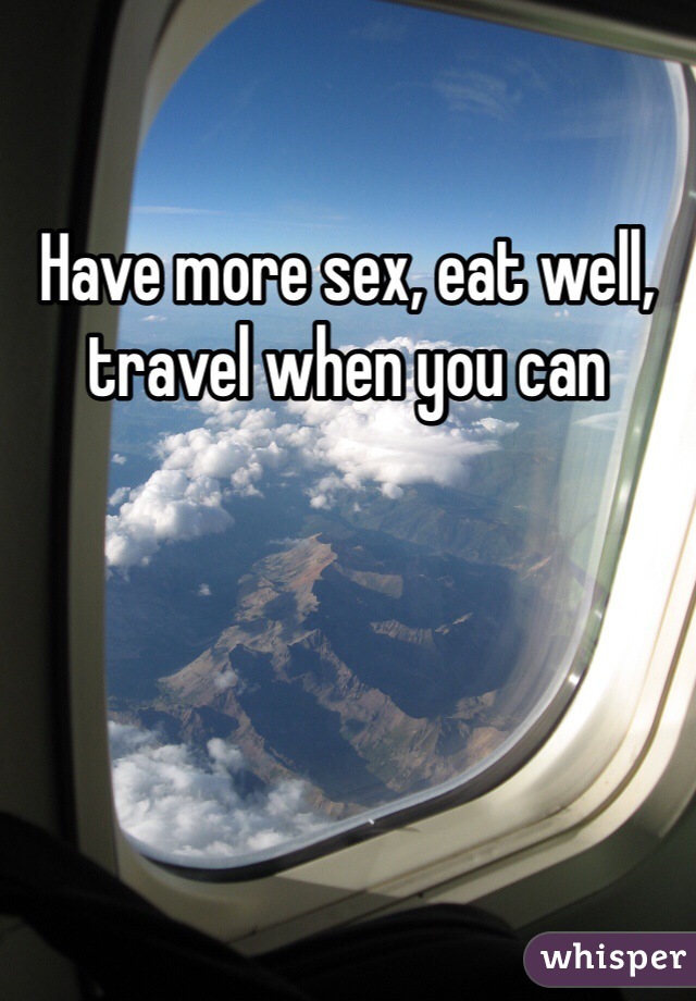 Have more sex, eat well, travel when you can 