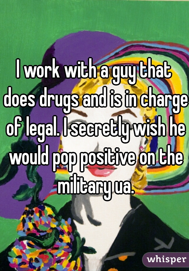 I work with a guy that does drugs and is in charge of legal. I secretly wish he would pop positive on the military ua.