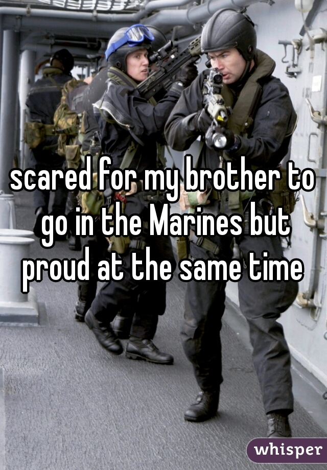 scared for my brother to go in the Marines but proud at the same time 