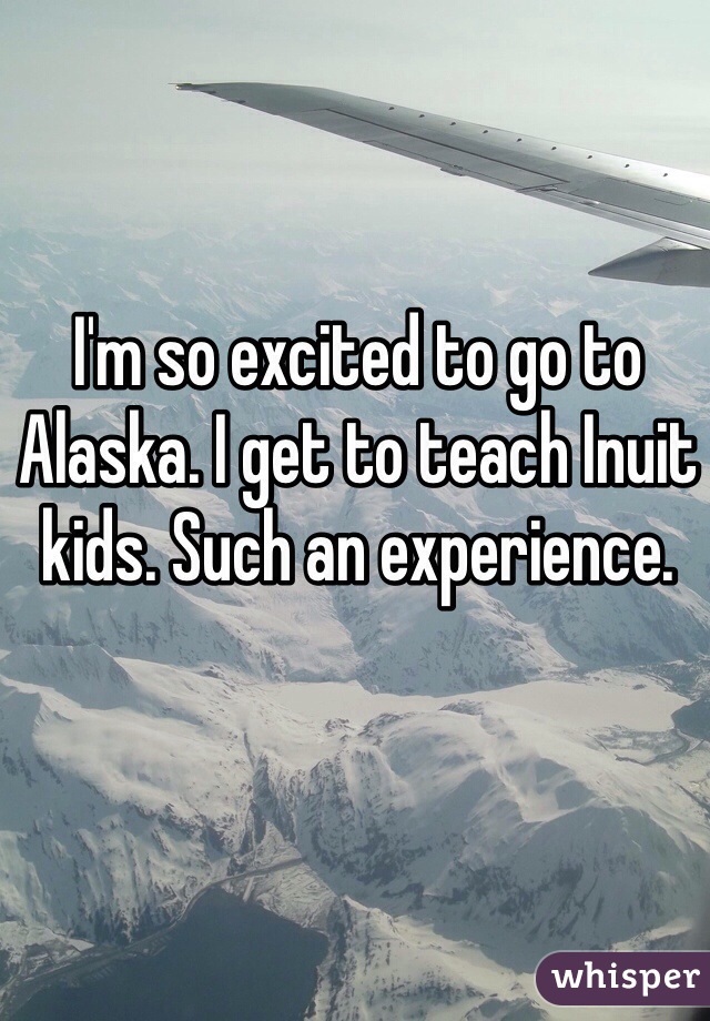 I'm so excited to go to Alaska. I get to teach Inuit kids. Such an experience. 