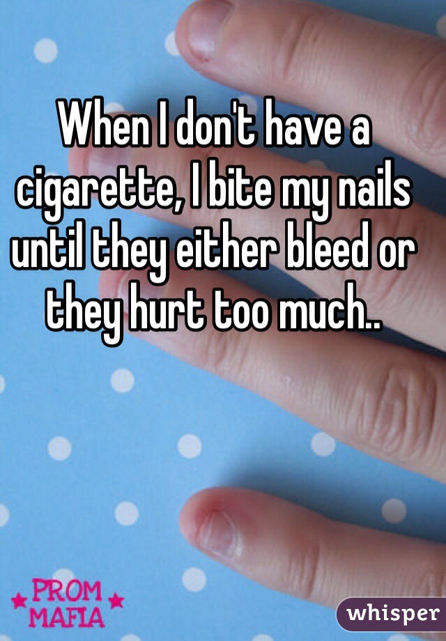 When I don't have a cigarette, I bite my nails until they either bleed or they hurt too much.. 