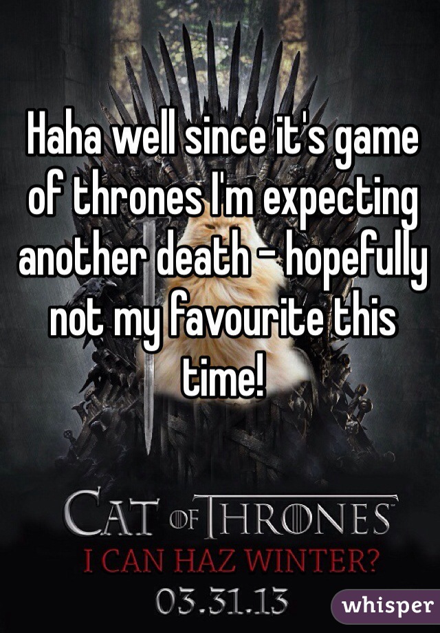 Haha well since it's game of thrones I'm expecting another death - hopefully not my favourite this time! 