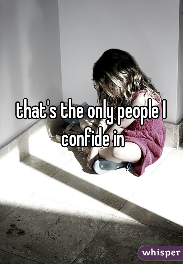 that's the only people I confide in