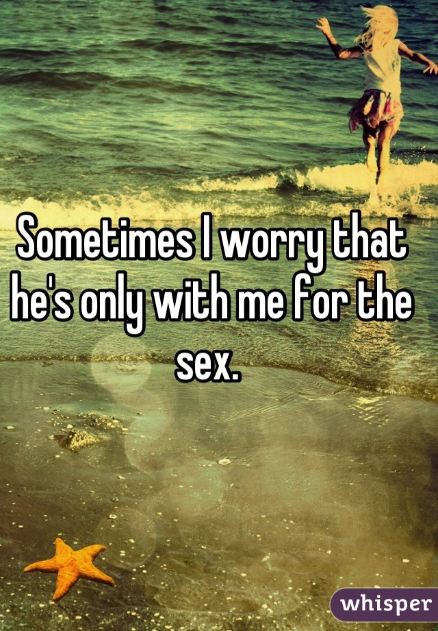 Sometimes I worry that he's only with me for the sex. 