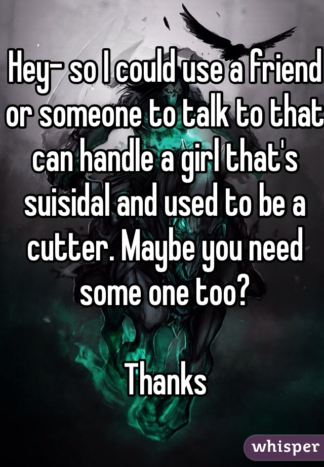 Hey- so I could use a friend or someone to talk to that can handle a girl that's suisidal and used to be a cutter. Maybe you need some one too? 

Thanks