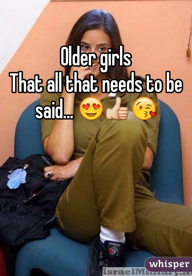 Older girls 
That all that needs to be said... 😍👍😘