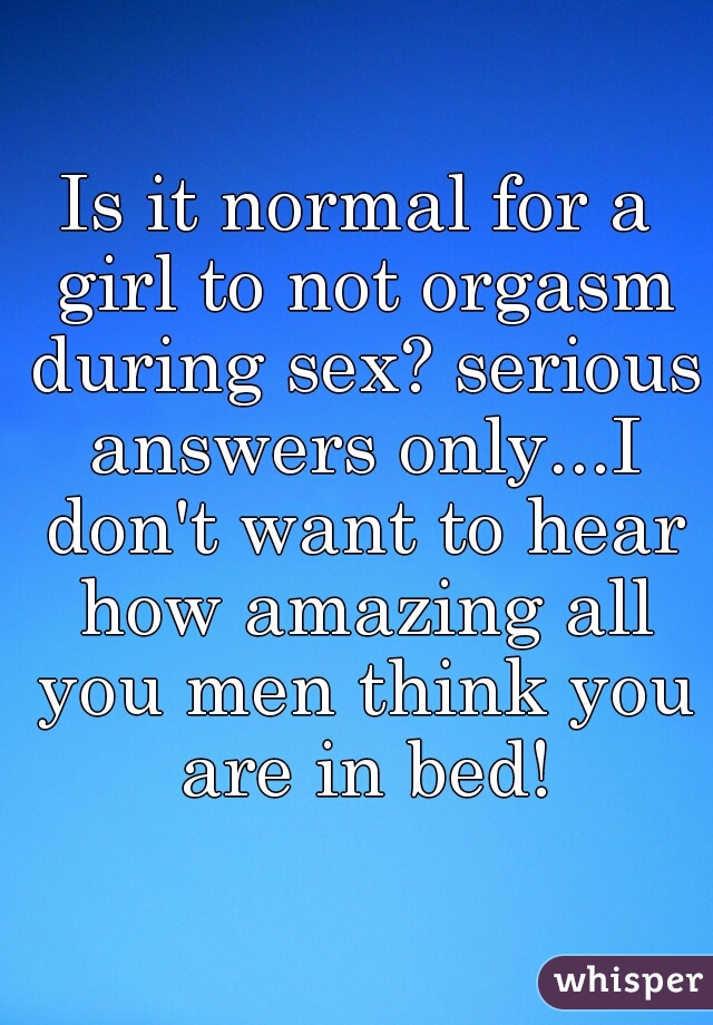 Is it normal for a girl to not orgasm during sex? serious answers only...I don't want to hear how amazing all you men think you are in bed!