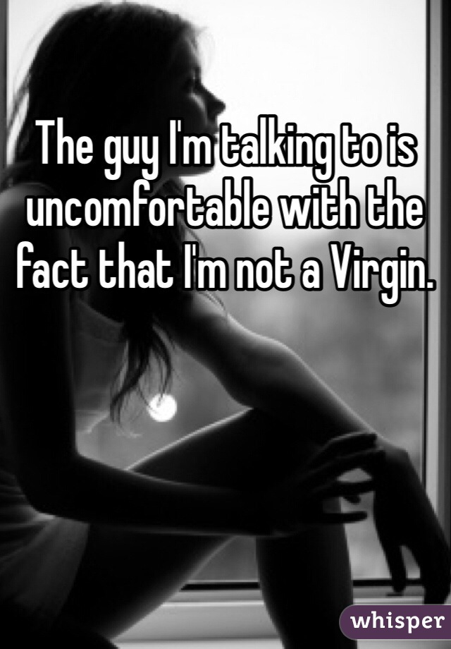 The guy I'm talking to is uncomfortable with the fact that I'm not a Virgin. 