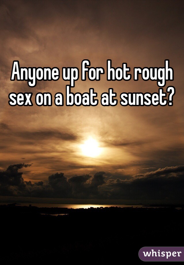 Anyone up for hot rough sex on a boat at sunset?