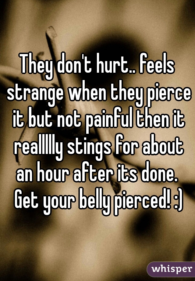 They don't hurt.. feels strange when they pierce it but not painful then it reallllly stings for about an hour after its done.  Get your belly pierced! :)