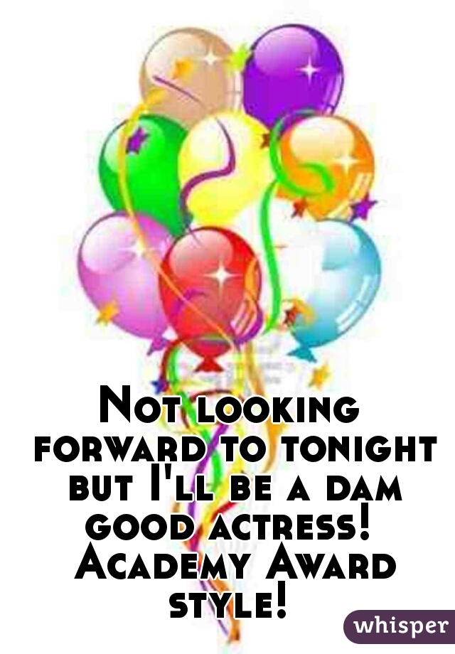 Not looking forward to tonight but I'll be a dam good actress!  Academy Award style! 