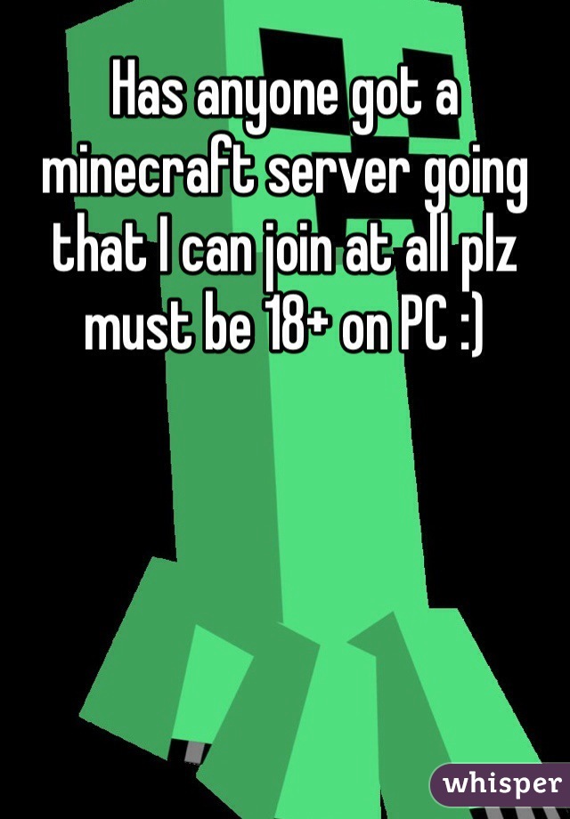 Has anyone got a minecraft server going that I can join at all plz must be 18+ on PC :) 