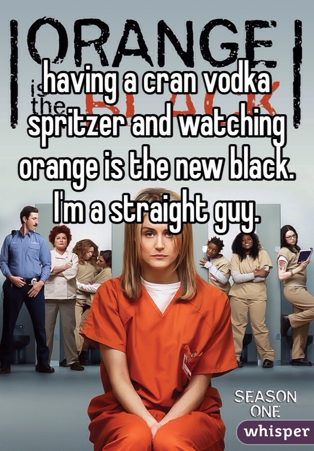 having a cran vodka spritzer and watching orange is the new black. I'm a straight guy.