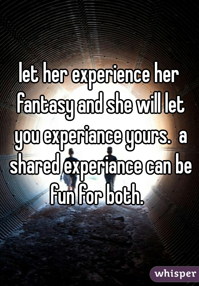 let her experience her fantasy and she will let you experiance yours.  a shared experiance can be fun for both.  