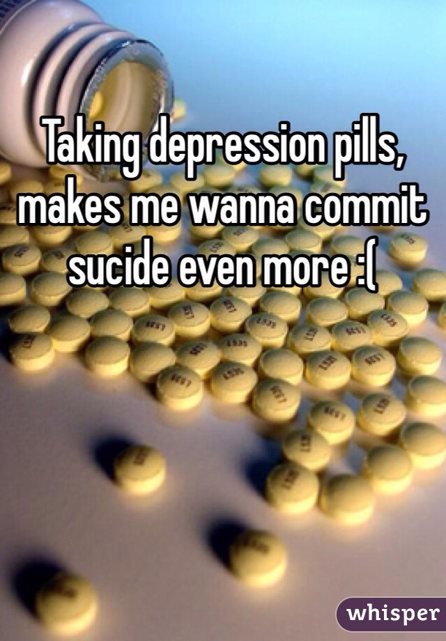 Taking depression pills, makes me wanna commit sucide even more :( 