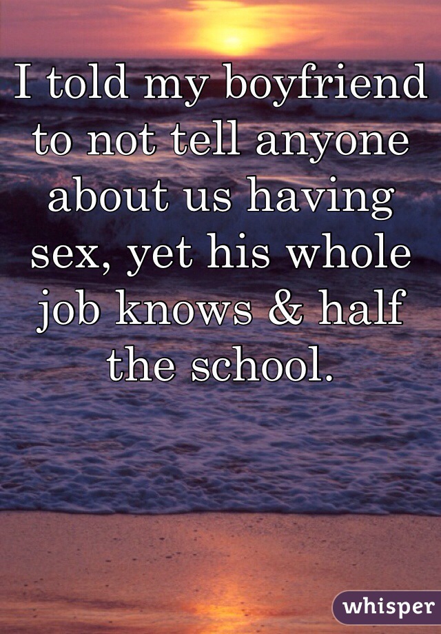 I told my boyfriend to not tell anyone about us having sex, yet his whole job knows & half the school.