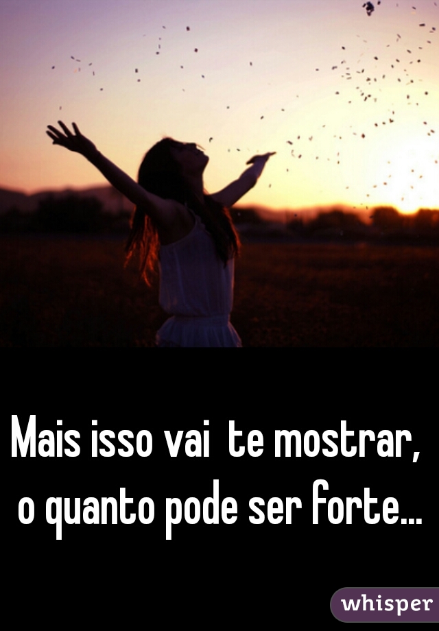 Mais isso vai  te mostrar,  o quanto pode ser forte... 