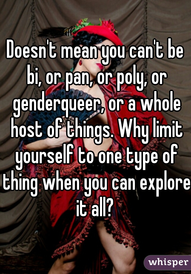 Doesn't mean you can't be bi, or pan, or poly, or genderqueer, or a whole host of things. Why limit yourself to one type of thing when you can explore it all? 