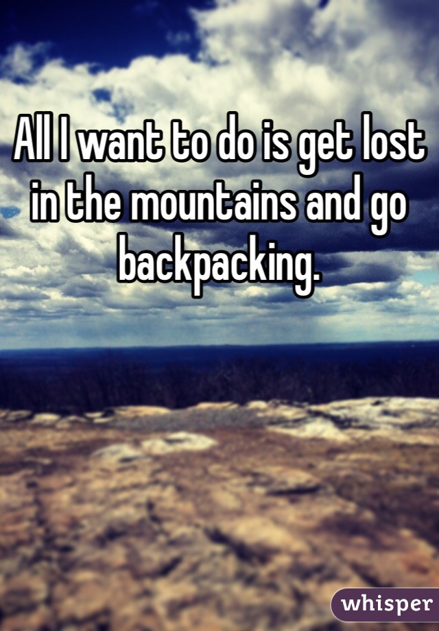 All I want to do is get lost in the mountains and go backpacking.